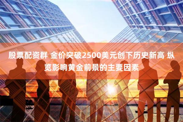 股票配资群 金价突破2500美元创下历史新高 纵览影响黄金前景的主要因素