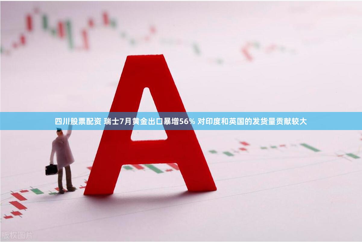 四川股票配资 瑞士7月黄金出口暴增56% 对印度和英国的发货量贡献较大