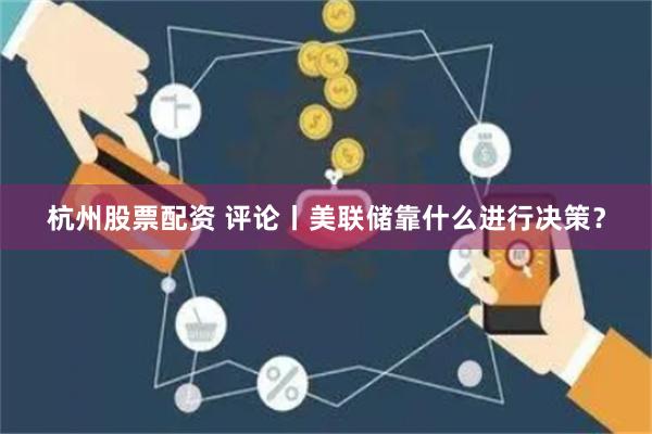 杭州股票配资 评论丨美联储靠什么进行决策？