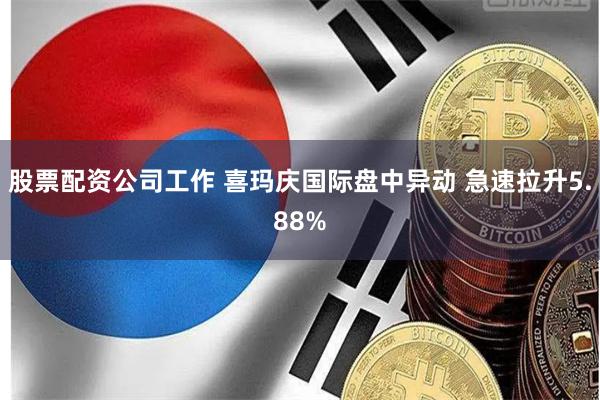 股票配资公司工作 喜玛庆国际盘中异动 急速拉升5.88%