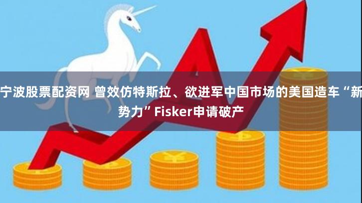 宁波股票配资网 曾效仿特斯拉、欲进军中国市场的美国造车“新势力”Fisker申请破产