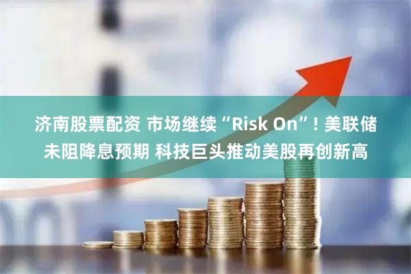 济南股票配资 市场继续“Risk On”! 美联储未阻降息预期 科技巨头推动美股再创新高