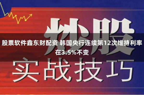 股票软件鑫东财配资 韩国央行连续第12次维持利率在3.5%不变