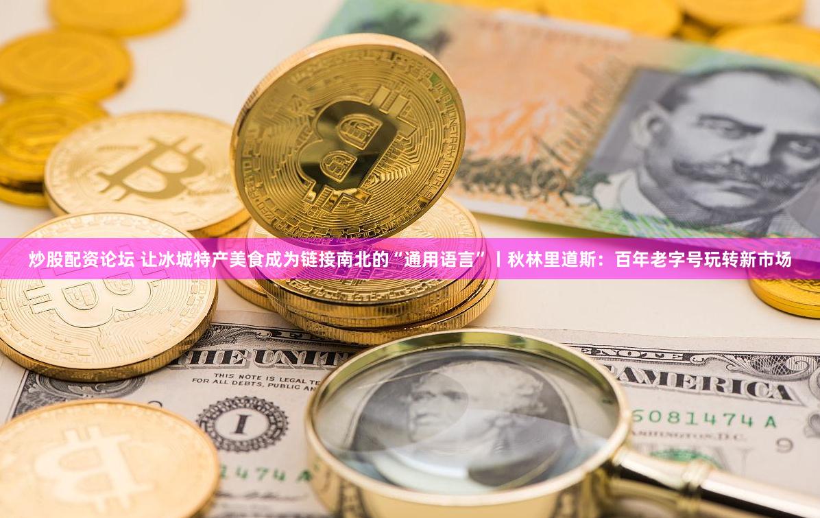 炒股配资论坛 让冰城特产美食成为链接南北的“通用语言”丨秋林里道斯：百年老字号玩转新市场