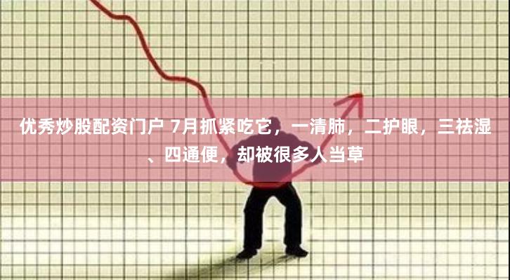 优秀炒股配资门户 7月抓紧吃它，一清肺，二护眼，三祛湿、四通便，却被很多人当草