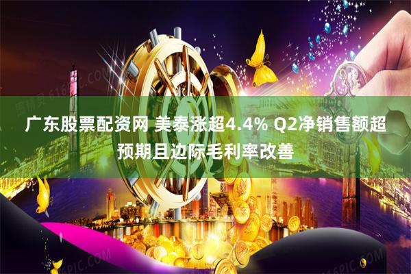 广东股票配资网 美泰涨超4.4% Q2净销售额超预期且边际毛利率改善