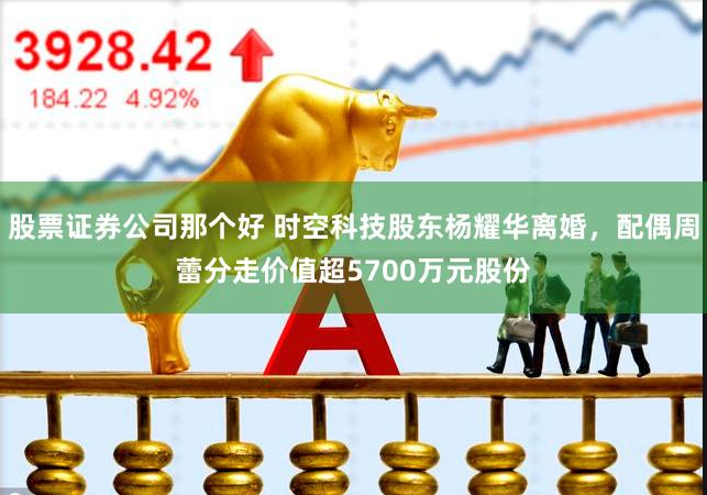 股票证券公司那个好 时空科技股东杨耀华离婚，配偶周蕾分走价值超5700万元股份