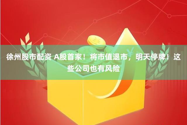 徐州股市配资 A股首家！将市值退市，明天停牌！这些公司也有风险