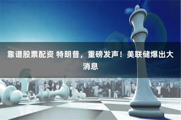 靠谱股票配资 特朗普，重磅发声！美联储爆出大消息