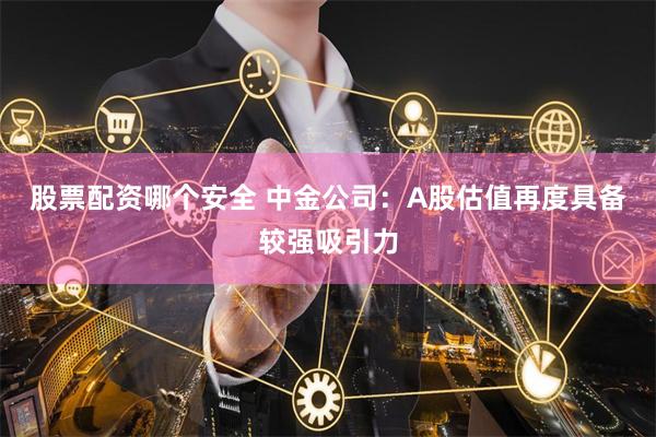 股票配资哪个安全 中金公司：A股估值再度具备较强吸引力