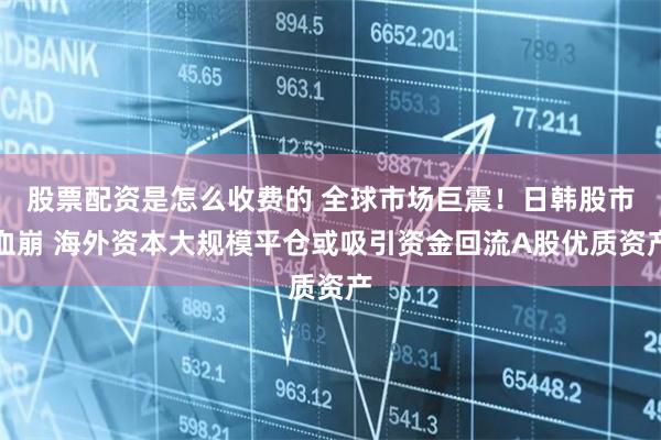 股票配资是怎么收费的 全球市场巨震！日韩股市血崩 海外资本大规模平仓或吸引资金回流A股优质资产