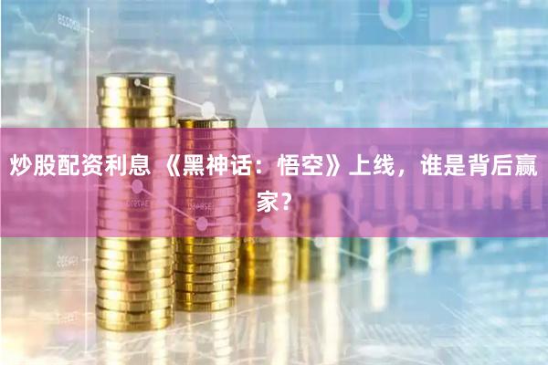 炒股配资利息 《黑神话：悟空》上线，谁是背后赢家？