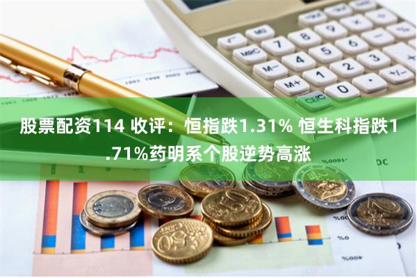 股票配资114 收评：恒指跌1.31% 恒生科指跌1.71%药明系个股逆势高涨