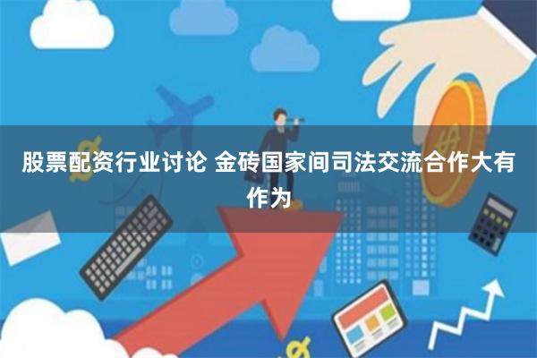 股票配资行业讨论 金砖国家间司法交流合作大有作为