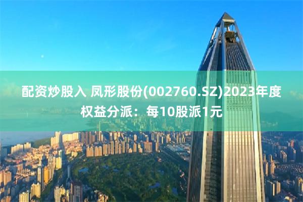 配资炒股入 凤形股份(002760.SZ)2023年度权益分派：每10股派1元