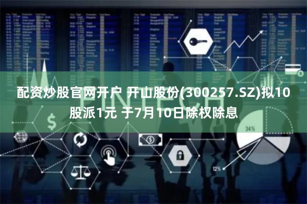 配资炒股官网开户 开山股份(300257.SZ)拟10股派1元 于7月10日除权除息