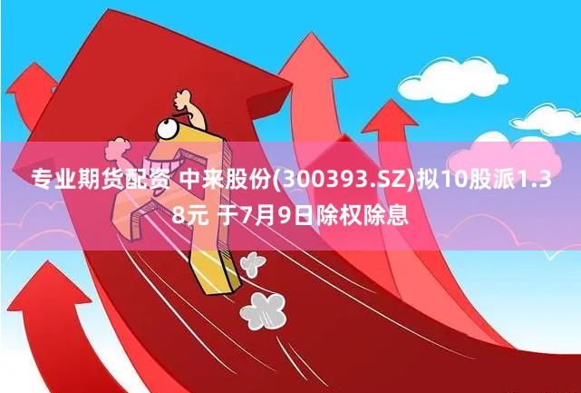 专业期货配资 中来股份(300393.SZ)拟10股派1.38元 于7月9日除权除息