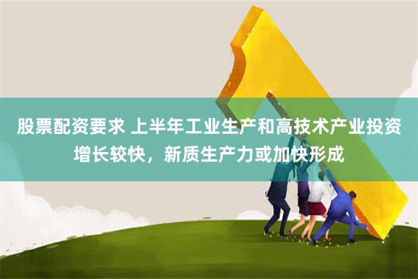 股票配资要求 上半年工业生产和高技术产业投资增长较快，新质生产力或加快形成