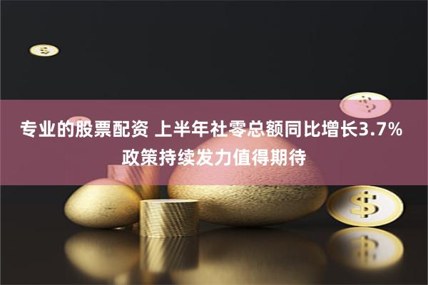 专业的股票配资 上半年社零总额同比增长3.7% 政策持续发力值得期待
