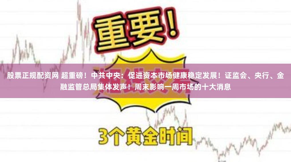 股票正规配资网 超重磅！中共中央：促进资本市场健康稳定发展！证监会、央行、金融监管总局集体发声！周末影响一周市场的十大消息
