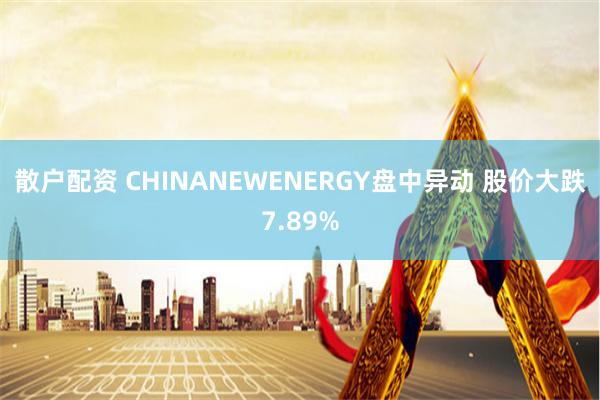 散户配资 CHINANEWENERGY盘中异动 股价大跌7.89%