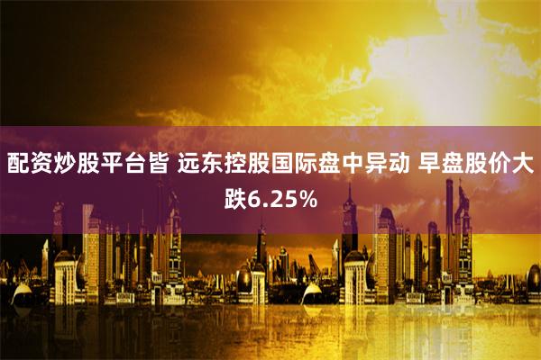 配资炒股平台皆 远东控股国际盘中异动 早盘股价大跌6.25%