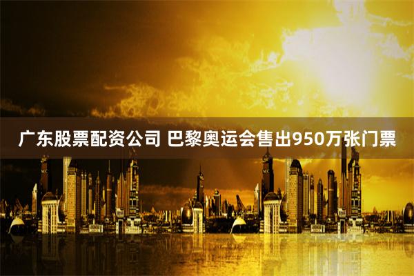 广东股票配资公司 巴黎奥运会售出950万张门票