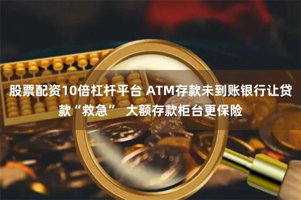 股票配资10倍杠杆平台 ATM存款未到账银行让贷款“救急”  大额存款柜台更保险