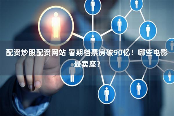 配资炒股配资网站 暑期档票房破90亿！哪些电影最卖座？