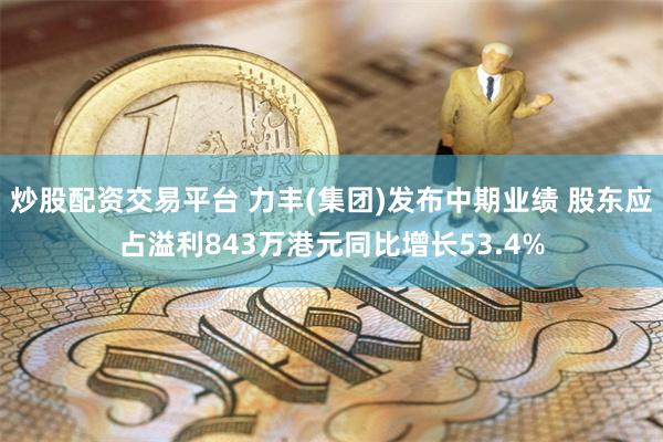 炒股配资交易平台 力丰(集团)发布中期业绩 股东应占溢利843万港元同比增长53.4%