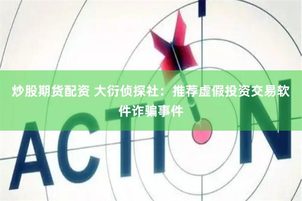 炒股期货配资 大衍侦探社：推荐虚假投资交易软件诈骗事件