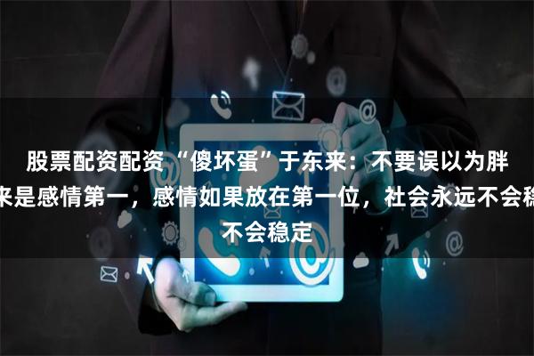 股票配资配资 “傻坏蛋”于东来：不要误以为胖东来是感情第一，感情如果放在第一位，社会永远不会稳定