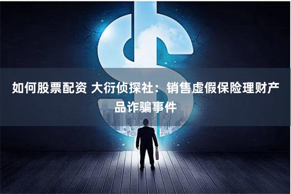 如何股票配资 大衍侦探社：销售虚假保险理财产品诈骗事件