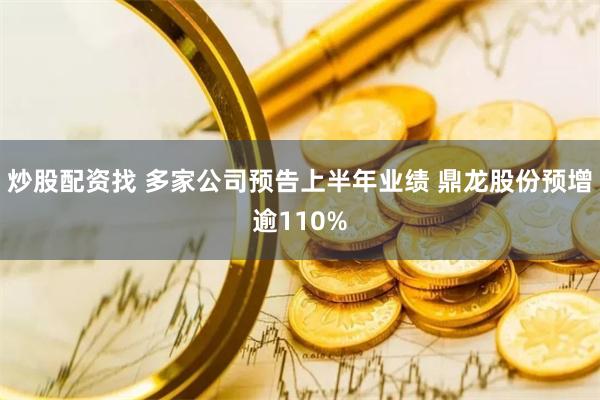 炒股配资找 多家公司预告上半年业绩 鼎龙股份预增逾110%