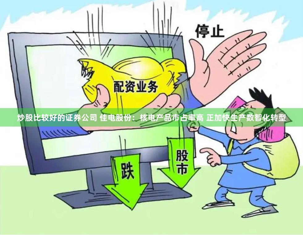 炒股比较好的证券公司 佳电股份：核电产品市占率高 正加快生产数智化转型