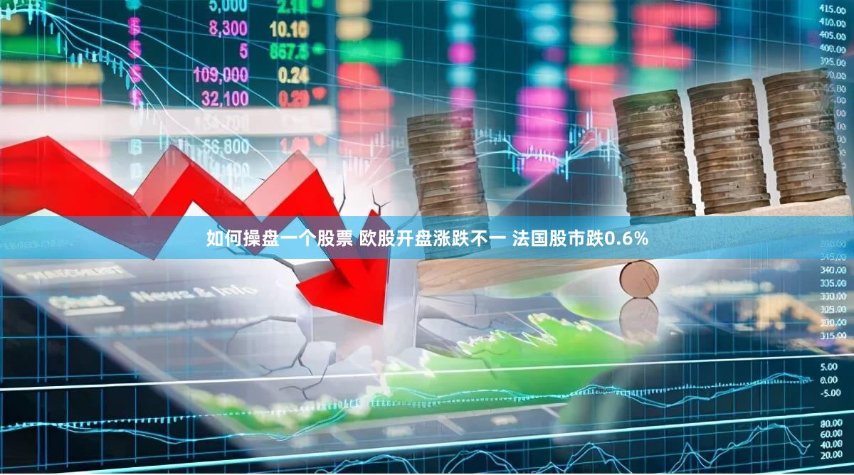 如何操盘一个股票 欧股开盘涨跌不一 法国股市跌0.6%