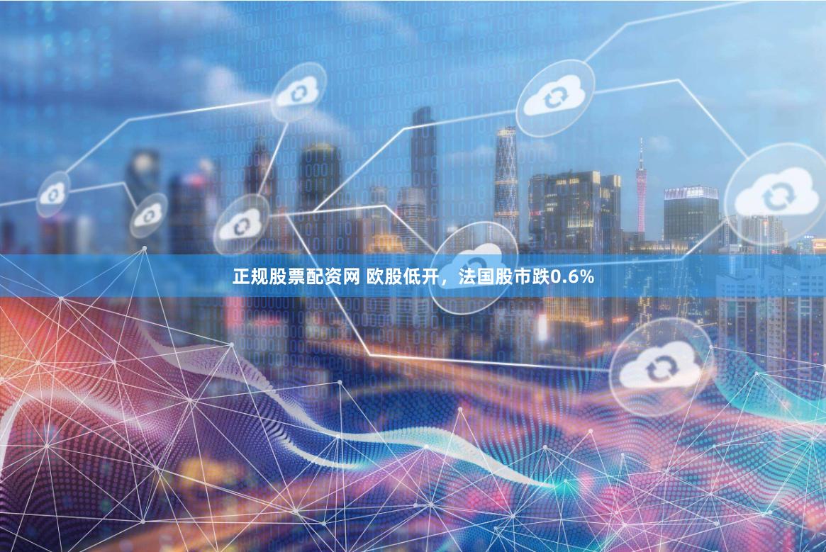 正规股票配资网 欧股低开，法国股市跌0.6%