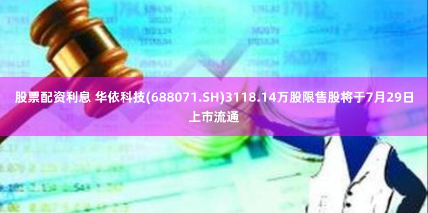股票配资利息 华依科技(688071.SH)3118.14万股限售股将于7月29日上市流通