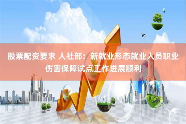 股票配资要求 人社部：新就业形态就业人员职业伤害保障试点工作进展顺利