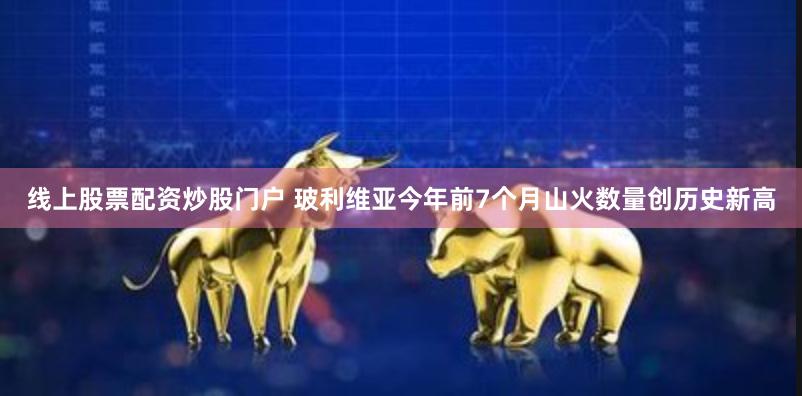 线上股票配资炒股门户 玻利维亚今年前7个月山火数量创历史新高