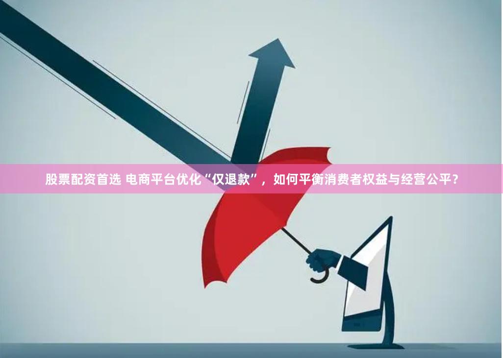 股票配资首选 电商平台优化“仅退款”，如何平衡消费者权益与经营公平？