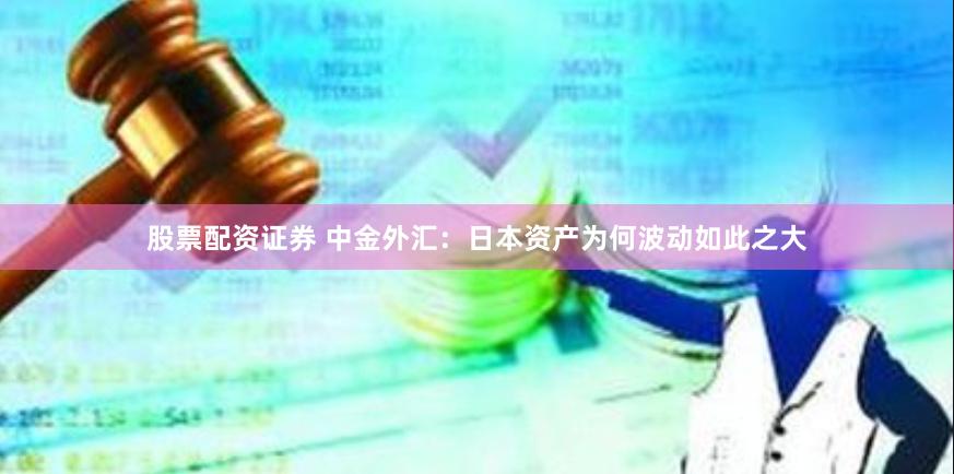 股票配资证券 中金外汇：日本资产为何波动如此之大