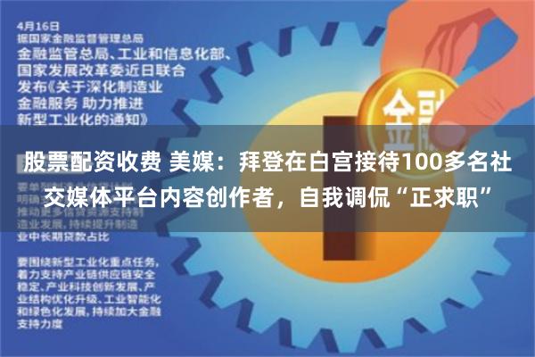 股票配资收费 美媒：拜登在白宫接待100多名社交媒体平台内容创作者，自我调侃“正求职”