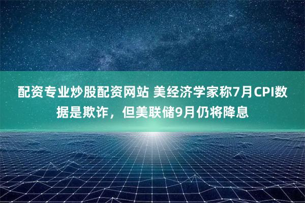 配资专业炒股配资网站 美经济学家称7月CPI数据是欺诈，但美联储9月仍将降息