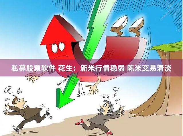 私募股票软件 花生：新米行情稳弱 陈米交易清淡