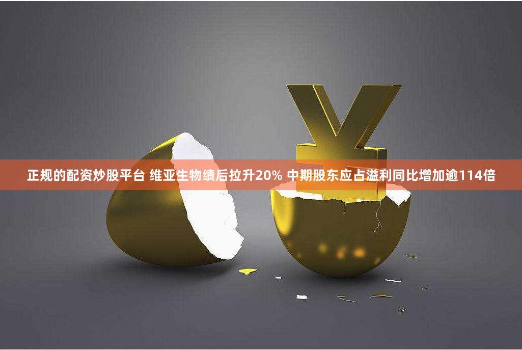 正规的配资炒股平台 维亚生物绩后拉升20% 中期股东应占溢利同比增加逾114倍