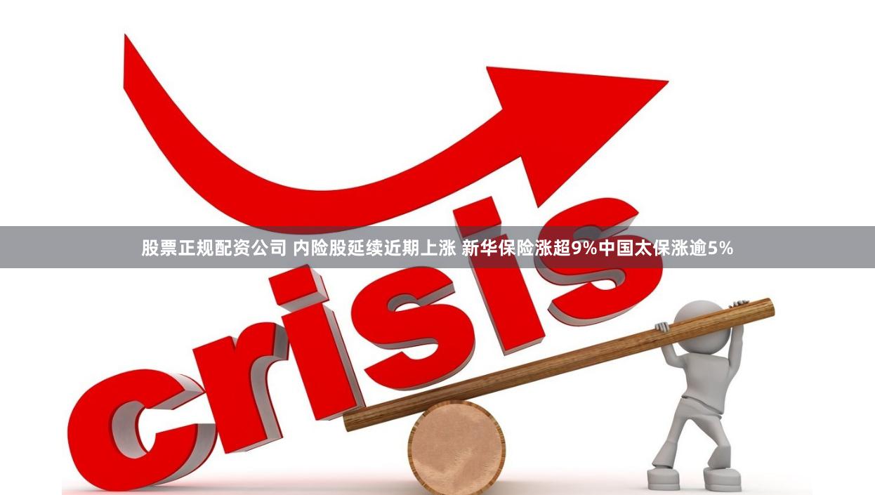 股票正规配资公司 内险股延续近期上涨 新华保险涨超9%中国太保涨逾5%
