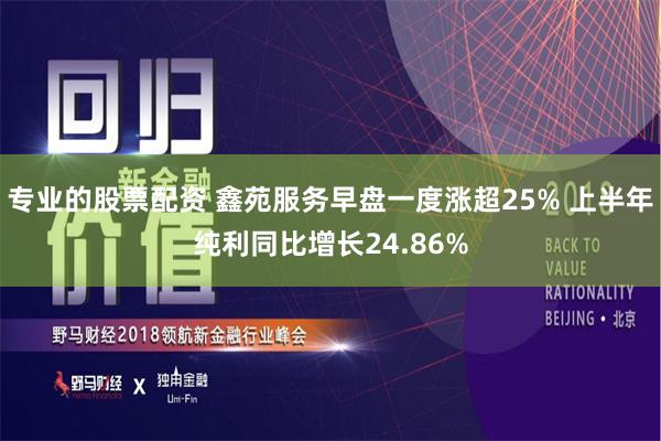 专业的股票配资 鑫苑服务早盘一度涨超25% 上半年纯利同比增长24.86%