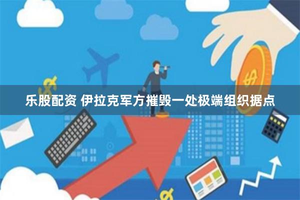 乐股配资 伊拉克军方摧毁一处极端组织据点