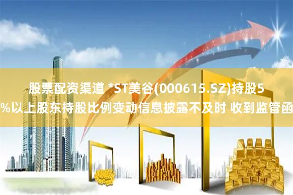 股票配资渠道 *ST美谷(000615.SZ)持股5%以上股东持股比例变动信息披露不及时 收到监管函